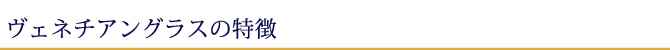 ヴェネチアングラス(ベネチアングラス)の特徴ヴェネチアングラスの特徴